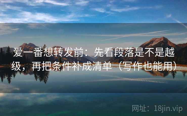 爱一番想转发前：先看段落是不是越级，再把条件补成清单（写作也能用）
