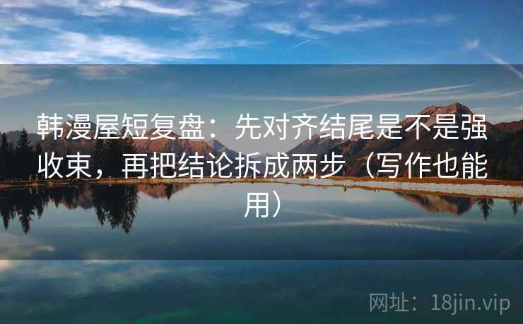 韩漫屋短复盘：先对齐结尾是不是强收束，再把结论拆成两步（写作也能用）