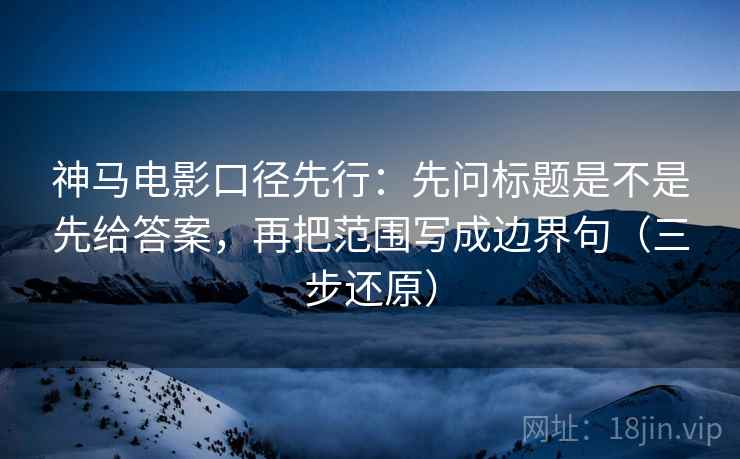 神马电影口径先行：先问标题是不是先给答案，再把范围写成边界句（三步还原）