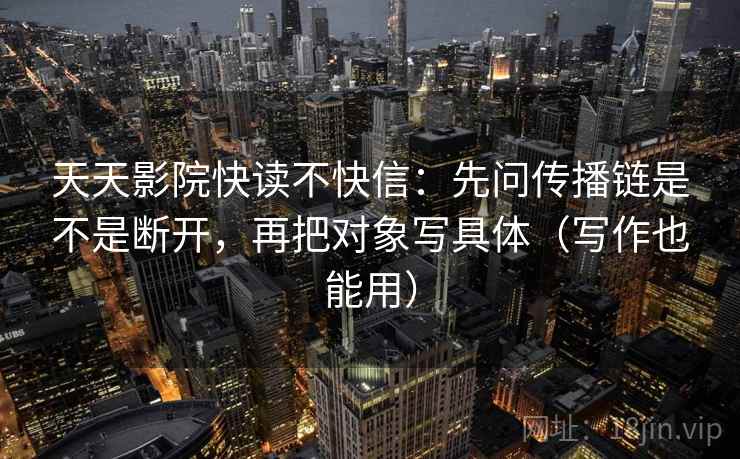 天天影院快读不快信：先问传播链是不是断开，再把对象写具体（写作也能用）