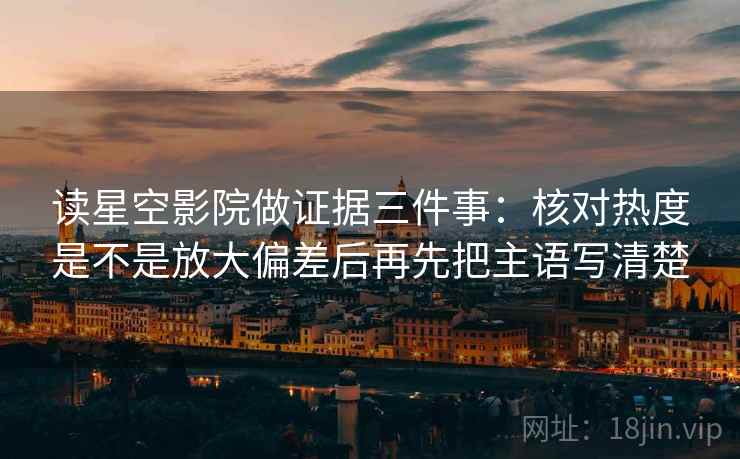 读星空影院做证据三件事：核对热度是不是放大偏差后再先把主语写清楚