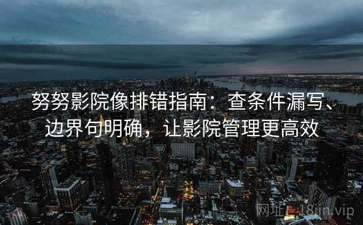 努努影院像排错指南：查条件漏写、边界句明确，让影院管理更高效
