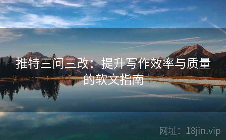 推特三问三改：提升写作效率与质量的软文指南