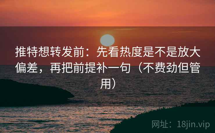 推特想转发前：先看热度是不是放大偏差，再把前提补一句（不费劲但管用）