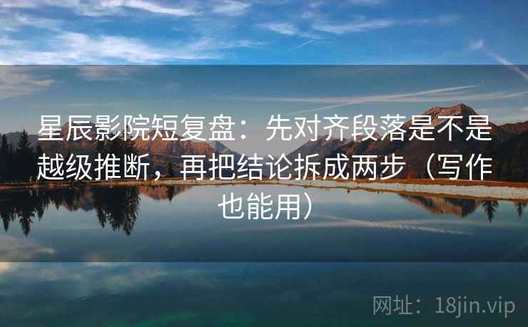 星辰影院短复盘：先对齐段落是不是越级推断，再把结论拆成两步（写作也能用）