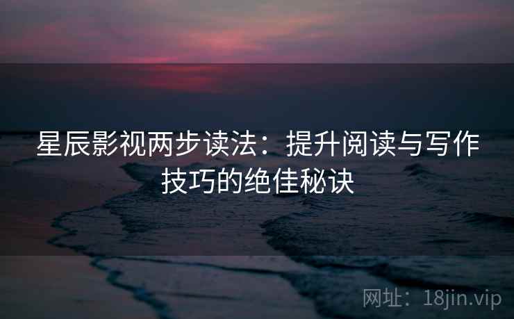 星辰影视两步读法：提升阅读与写作技巧的绝佳秘诀
