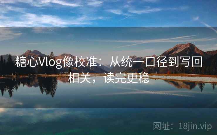 糖心Vlog像校准：从统一口径到写回相关，读完更稳