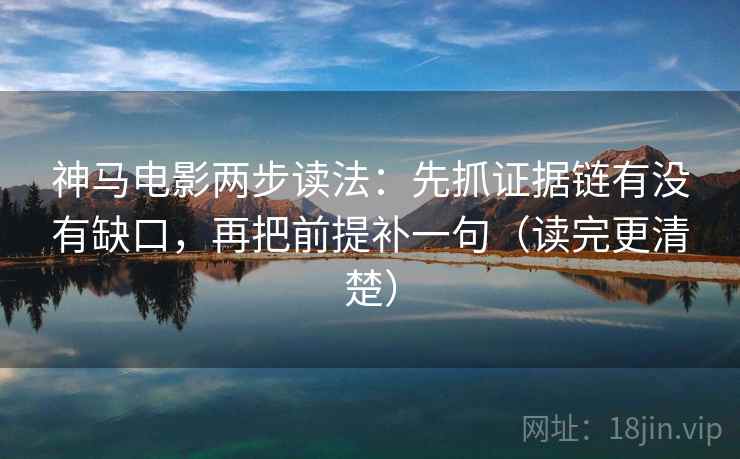 神马电影两步读法：先抓证据链有没有缺口，再把前提补一句（读完更清楚）