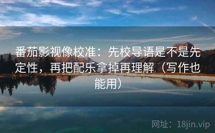 番茄影视像校准：先校导语是不是先定性，再把配乐拿掉再理解（写作也能用）