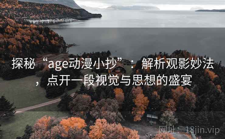 探秘“age动漫小抄”：解析观影妙法，点开一段视觉与思想的盛宴