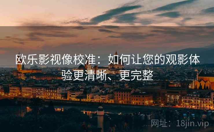 欧乐影视像校准：如何让您的观影体验更清晰、更完整