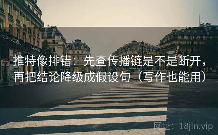 推特像排错：先查传播链是不是断开，再把结论降级成假设句（写作也能用）