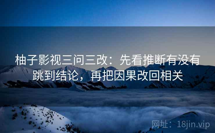 柚子影视三问三改：先看推断有没有跳到结论，再把因果改回相关