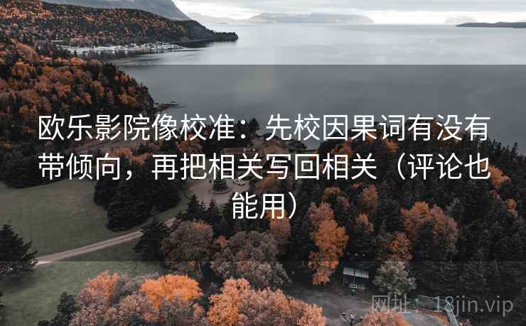 欧乐影院像校准：先校因果词有没有带倾向，再把相关写回相关（评论也能用）