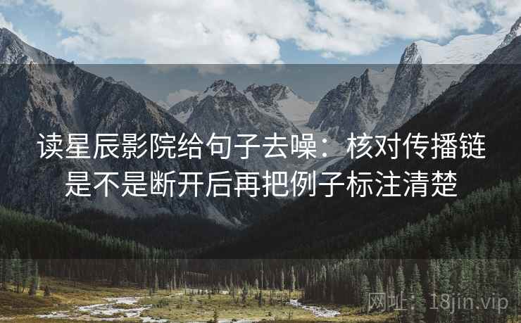 读星辰影院给句子去噪：核对传播链是不是断开后再把例子标注清楚