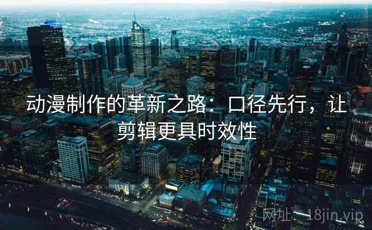 动漫制作的革新之路：口径先行，让剪辑更具时效性