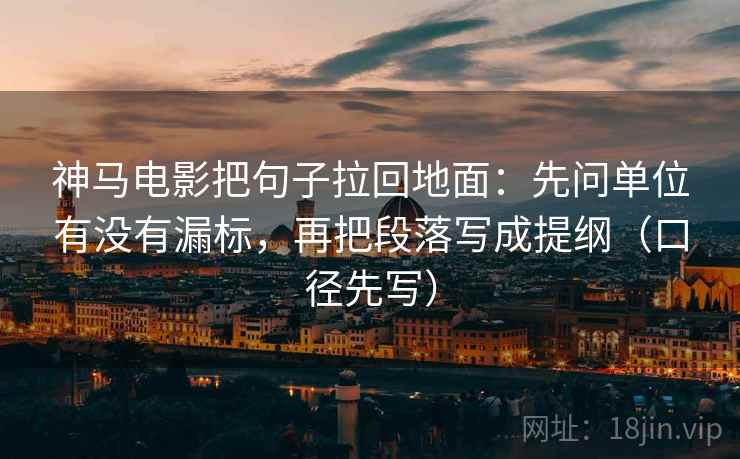 神马电影把句子拉回地面：先问单位有没有漏标，再把段落写成提纲（口径先写）