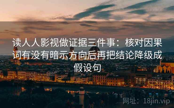 读人人影视做证据三件事：核对因果词有没有暗示方向后再把结论降级成假设句