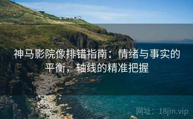 神马影院像排错指南：情绪与事实的平衡，轴线的精准把握