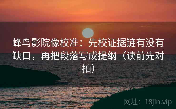 蜂鸟影院像校准：先校证据链有没有缺口，再把段落写成提纲（读前先对拍）