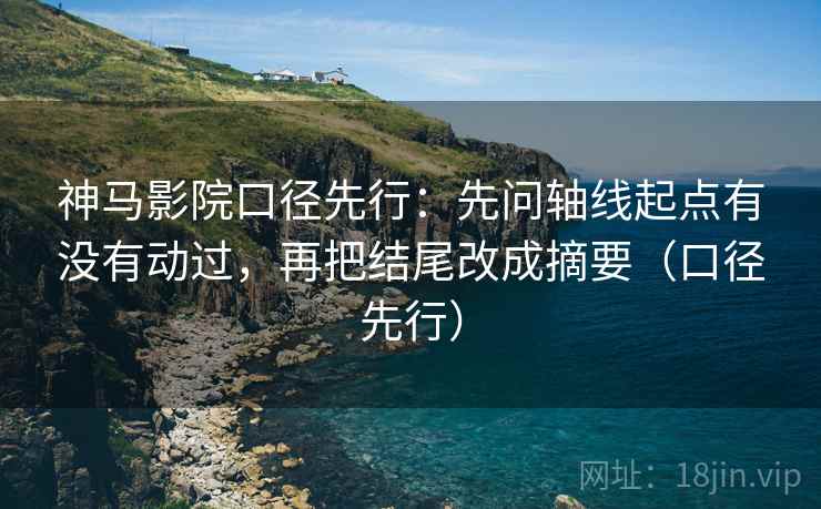 神马影院口径先行：先问轴线起点有没有动过，再把结尾改成摘要（口径先行）