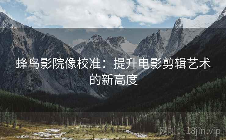 蜂鸟影院像校准：提升电影剪辑艺术的新高度