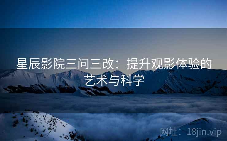 星辰影院三问三改：提升观影体验的艺术与科学