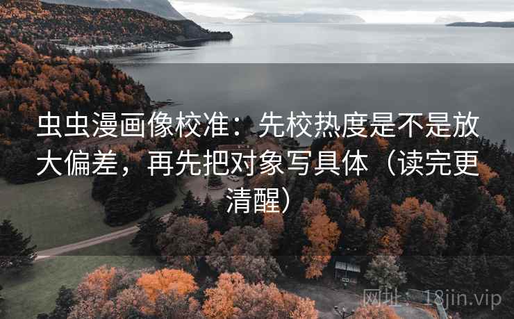 虫虫漫画像校准：先校热度是不是放大偏差，再先把对象写具体（读完更清醒）
