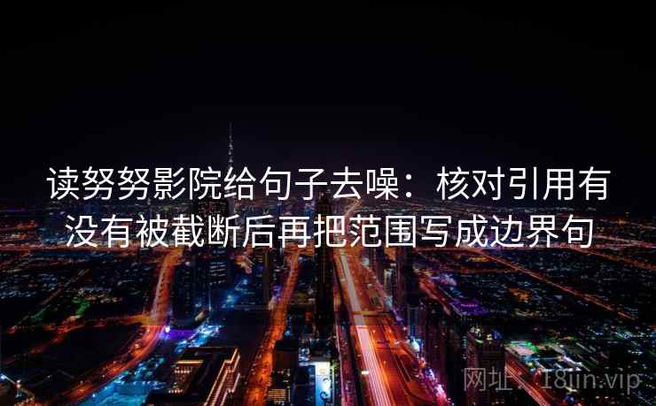 读努努影院给句子去噪：核对引用有没有被截断后再把范围写成边界句