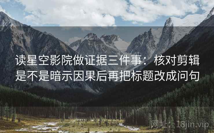 读星空影院做证据三件事：核对剪辑是不是暗示因果后再把标题改成问句