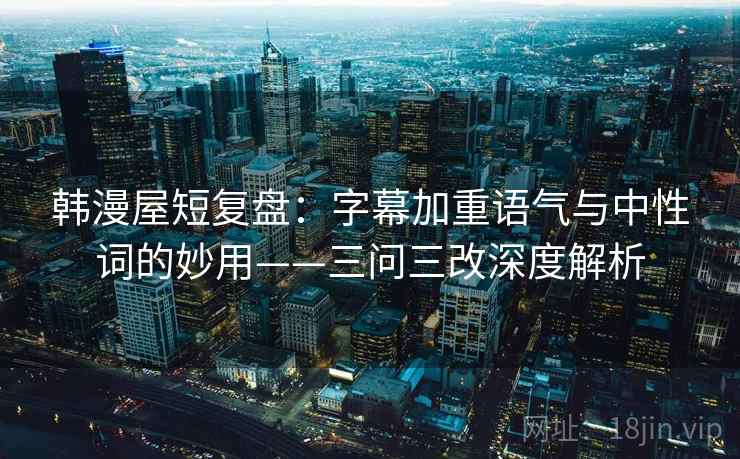 韩漫屋短复盘：字幕加重语气与中性词的妙用——三问三改深度解析