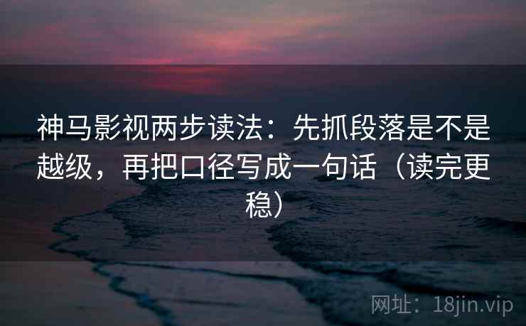 神马影视两步读法：先抓段落是不是越级，再把口径写成一句话（读完更稳）