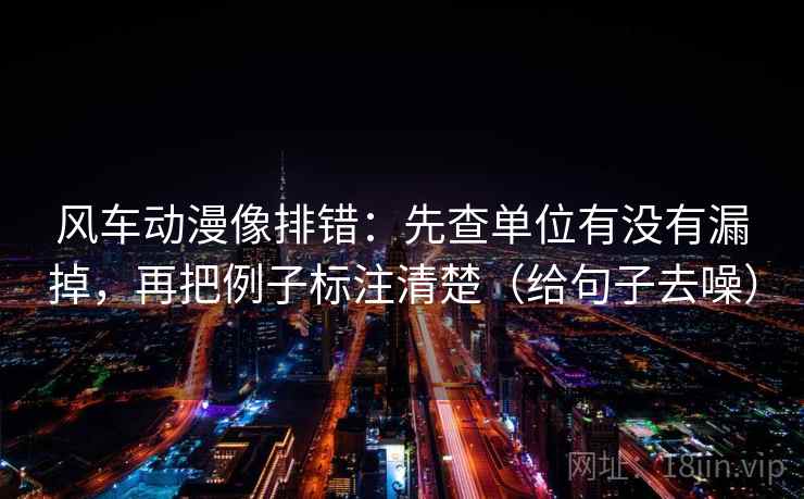 风车动漫像排错：先查单位有没有漏掉，再把例子标注清楚（给句子去噪）