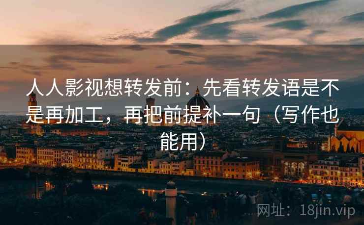 人人影视想转发前：先看转发语是不是再加工，再把前提补一句（写作也能用）