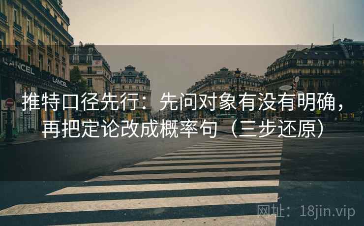 推特口径先行：先问对象有没有明确，再把定论改成概率句（三步还原）