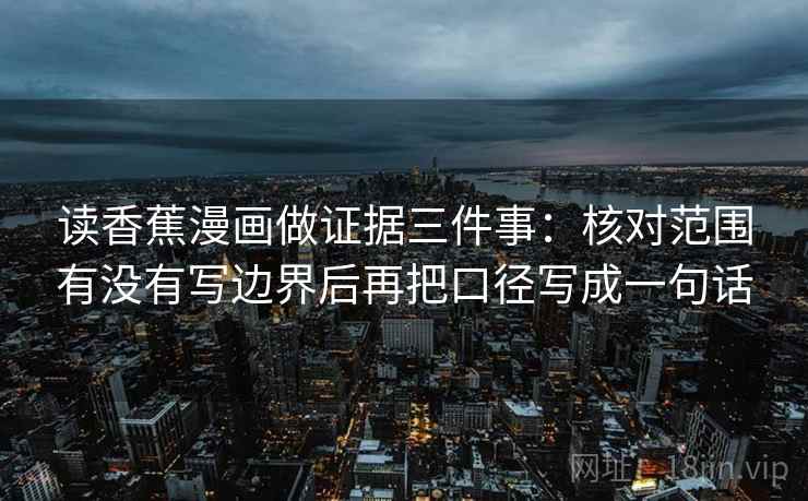 读香蕉漫画做证据三件事：核对范围有没有写边界后再把口径写成一句话