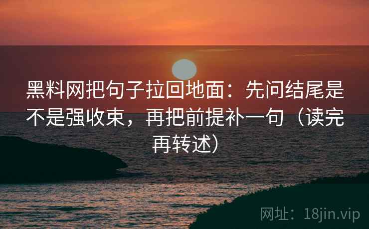 黑料网把句子拉回地面：先问结尾是不是强收束，再把前提补一句（读完再转述）