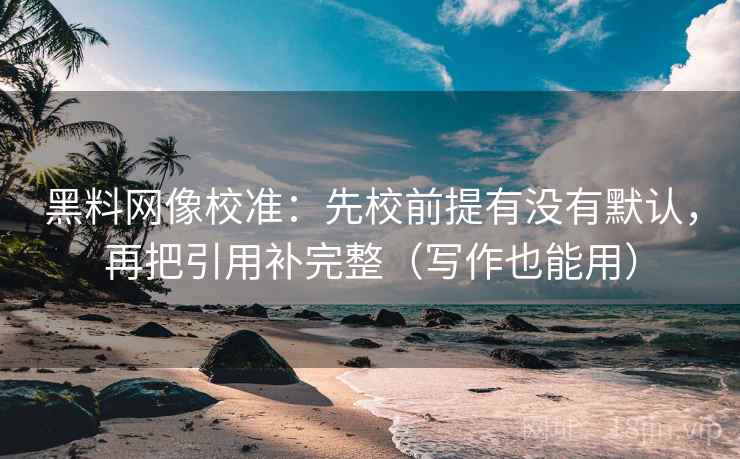 黑料网像校准：先校前提有没有默认，再把引用补完整（写作也能用）