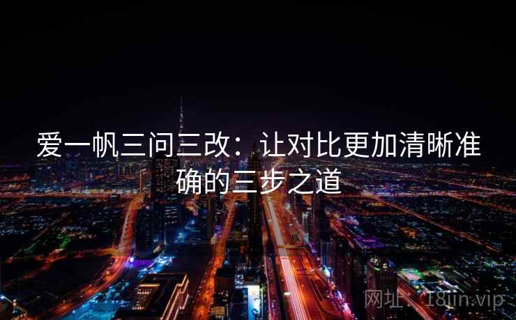 爱一帆三问三改：让对比更加清晰准确的三步之道