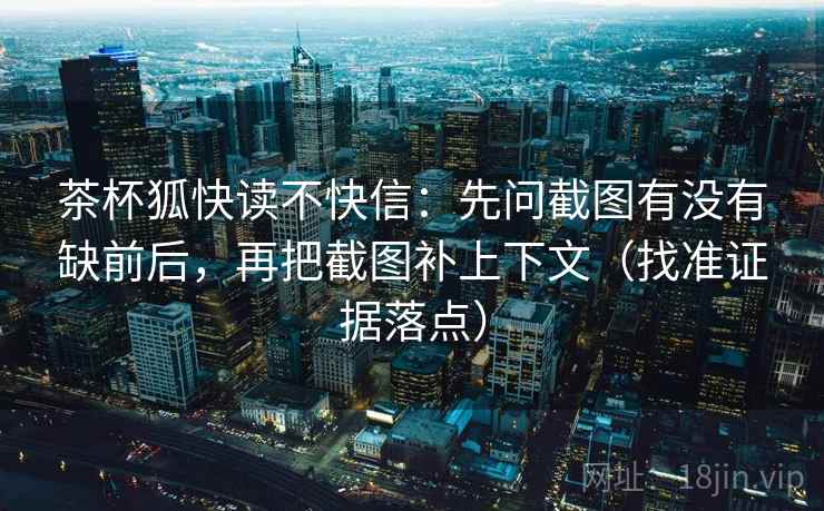 茶杯狐快读不快信：先问截图有没有缺前后，再把截图补上下文（找准证据落点）