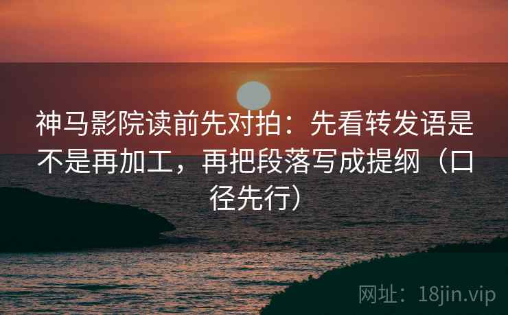 神马影院读前先对拍：先看转发语是不是再加工，再把段落写成提纲（口径先行）
