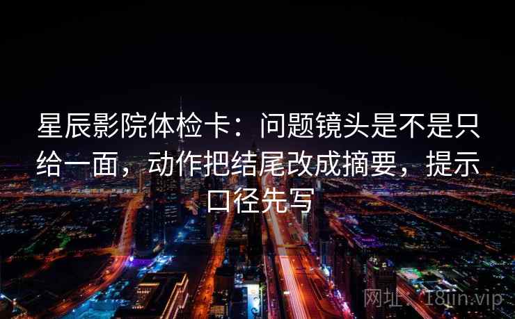 星辰影院体检卡：问题镜头是不是只给一面，动作把结尾改成摘要，提示口径先写