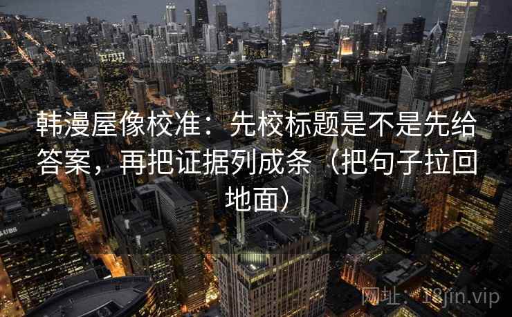 韩漫屋像校准：先校标题是不是先给答案，再把证据列成条（把句子拉回地面）