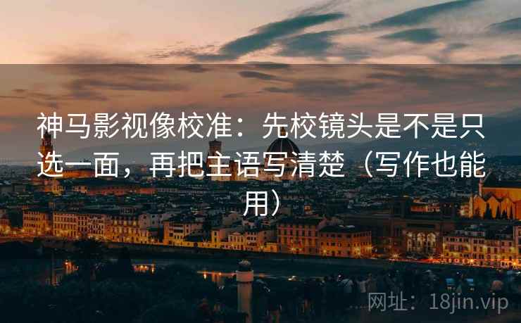 神马影视像校准：先校镜头是不是只选一面，再把主语写清楚（写作也能用）