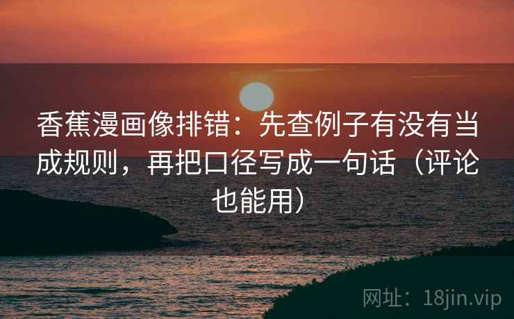 香蕉漫画像排错：先查例子有没有当成规则，再把口径写成一句话（评论也能用）