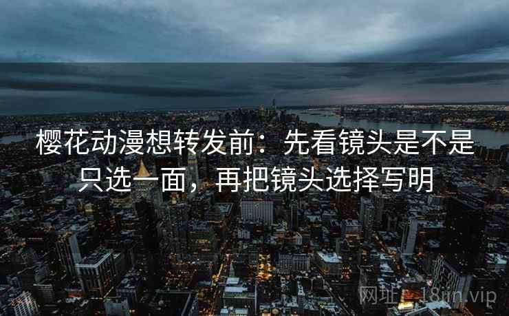 樱花动漫想转发前：先看镜头是不是只选一面，再把镜头选择写明