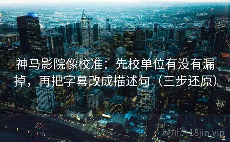 神马影院像校准：先校单位有没有漏掉，再把字幕改成描述句（三步还原）