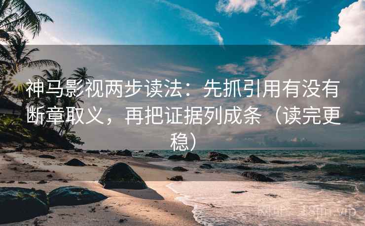 神马影视两步读法：先抓引用有没有断章取义，再把证据列成条（读完更稳）