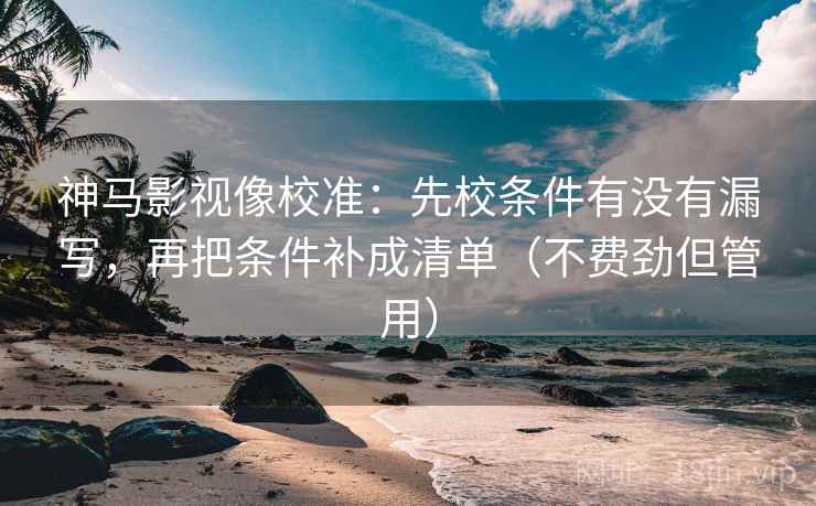神马影视像校准：先校条件有没有漏写，再把条件补成清单（不费劲但管用）