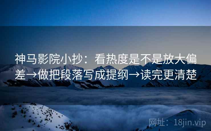 神马影院小抄：看热度是不是放大偏差→做把段落写成提纲→读完更清楚